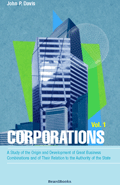 Corporations: A Study of the Origin and Development of Great Business Combinations and of Their Relation to the Authority of the State, Volume I